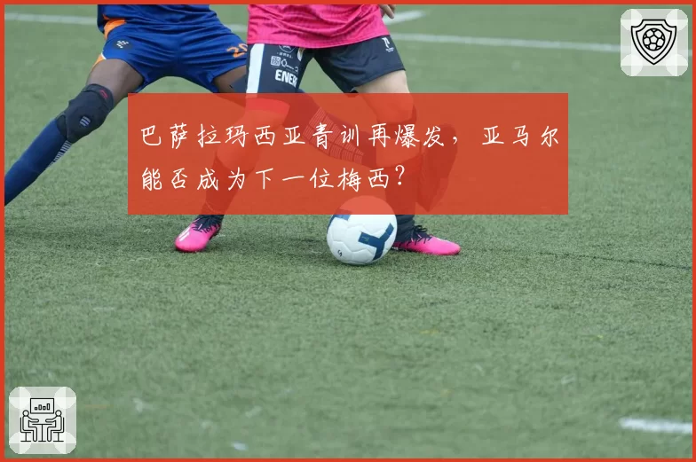 巴萨拉玛西亚青训再爆发，亚马尔能否成为下一位梅西？