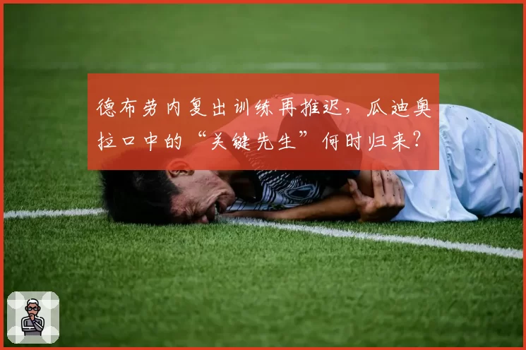 德布劳内复出训练再推迟,瓜迪奥拉口中的“关键先生”何时归来?