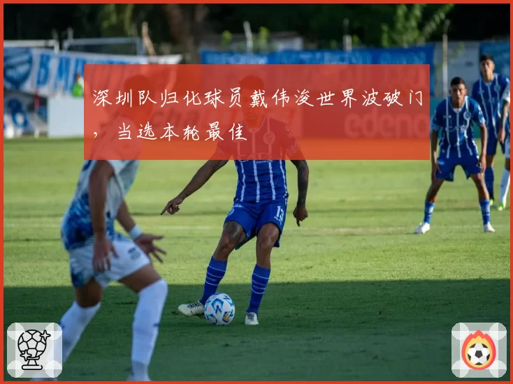 深圳队归化球员戴伟浚世界波破门,当选本轮最佳