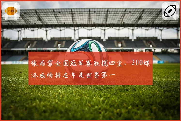 张雨霏全国冠军赛狂揽四金,200蝶泳成绩排名年度世界第一