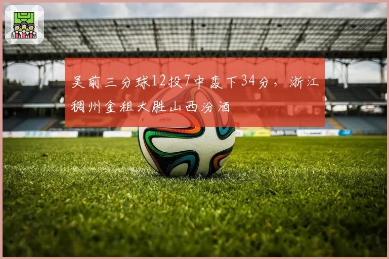 吴前三分球12投7中轰下34分,浙江稠州金租大胜山西汾酒