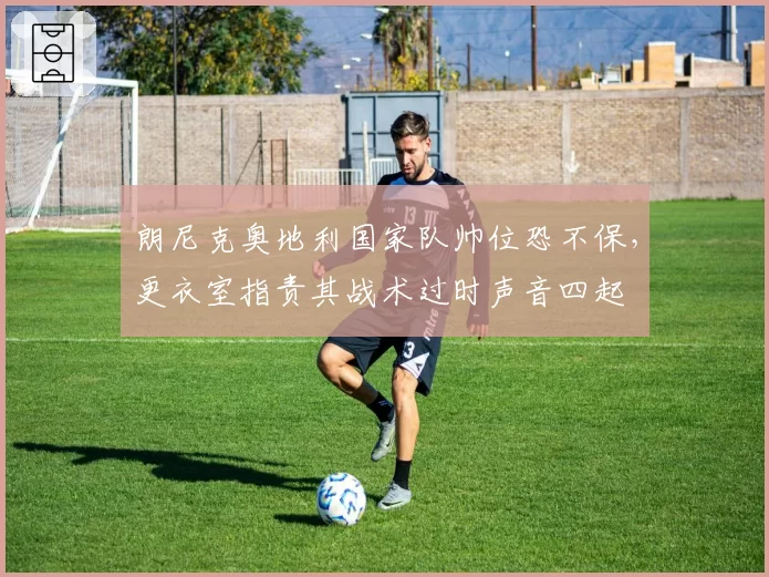 朗尼克奥地利国家队帅位恐不保,更衣室指责其战术过时声音四起