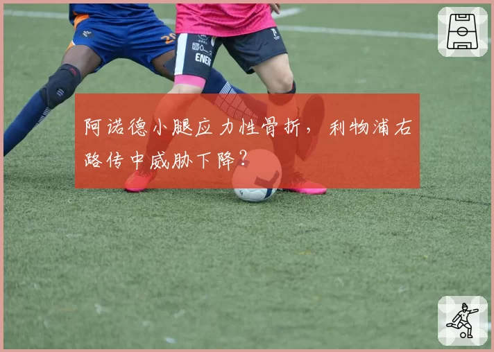 阿诺德小腿应力性骨折,利物浦右路传中威胁下降?