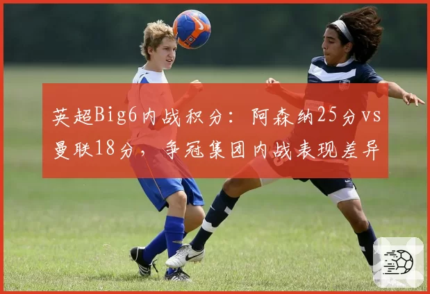 英超Big6内战积分：阿森纳25分vs曼联18分，争冠集团内战表现差异