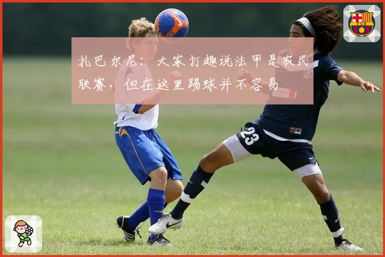 扎巴尔尼:大家打趣说法甲是农民联赛,但在这里踢球并不容易