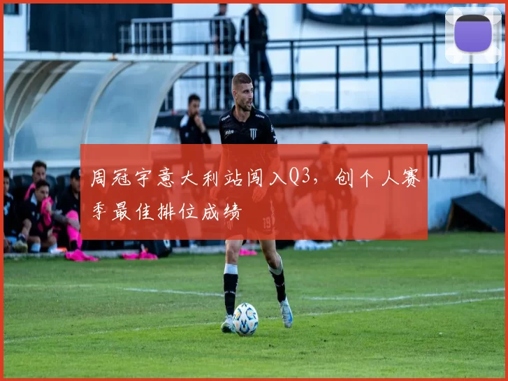 周冠宇意大利站闯入Q3,创个人赛季最佳排位成绩