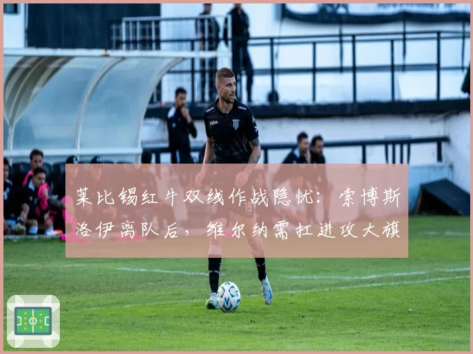 莱比锡红牛双线作战隐忧：索博斯洛伊离队后，维尔纳需扛进攻大旗