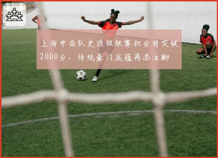 上海申花队史顶级联赛积分将突破2000分，传统豪门底蕴再添注脚