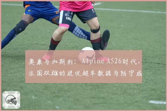 奥康与加斯利：Alpine A526时代，法国双雄的进攻超车数据与防守成功率