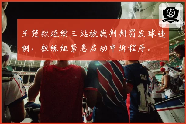 王楚钦连续三站被裁判判罚发球违例，教练组紧急启动申诉程序。