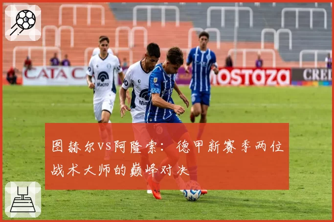 图赫尔vs阿隆索：德甲新赛季两位战术大师的巅峰对决