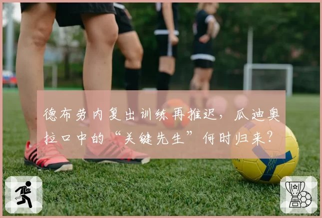 德布劳内复出训练再推迟,瓜迪奥拉口中的“关键先生”何时归来?