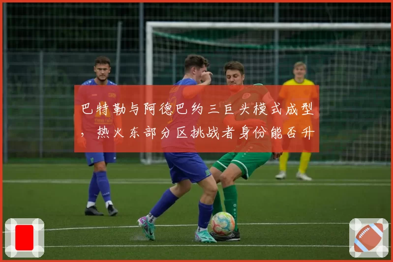 巴特勒与阿德巴约三巨头模式成型，热火东部分区挑战者身份能否升级？