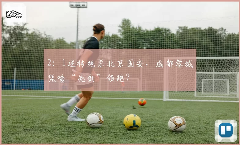 2:1逆转绝杀北京国安,成都蓉城凭啥“亮剑”领跑?