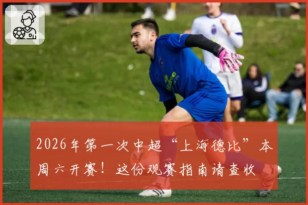 2026年第一次中超“上海德比”本周六开赛!这份观赛指南请查收