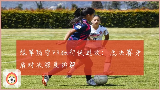 绿军防守vs独行侠进攻：总决赛矛盾对决深度拆解