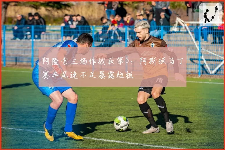 阿隆索主场作战获第5，阿斯顿马丁赛车尾速不足暴露短板