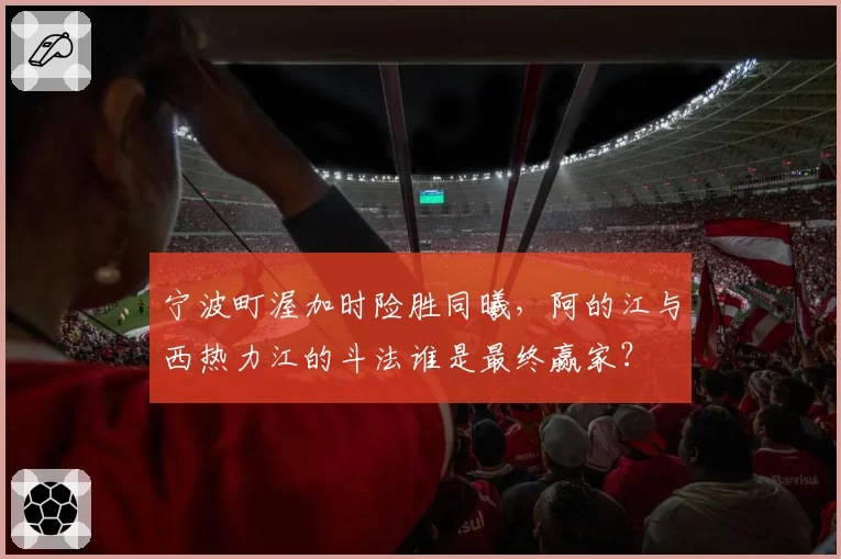 宁波町渥加时险胜同曦，阿的江与西热力江的斗法谁是最终赢家？