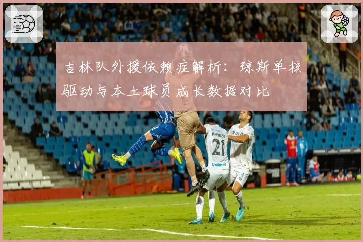 吉林队外援依赖症解析：琼斯单核驱动与本土球员成长数据对比