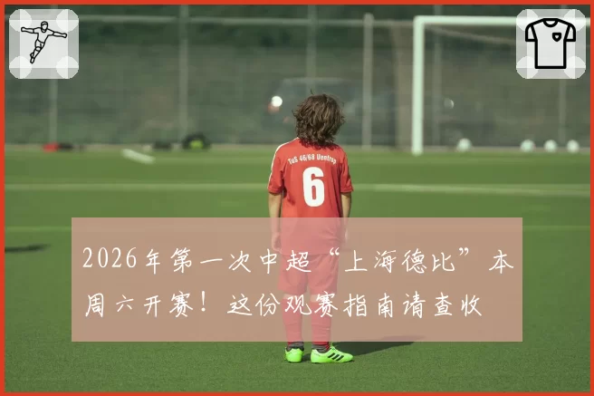 2026年第一次中超“上海德比”本周六开赛!这份观赛指南请查收