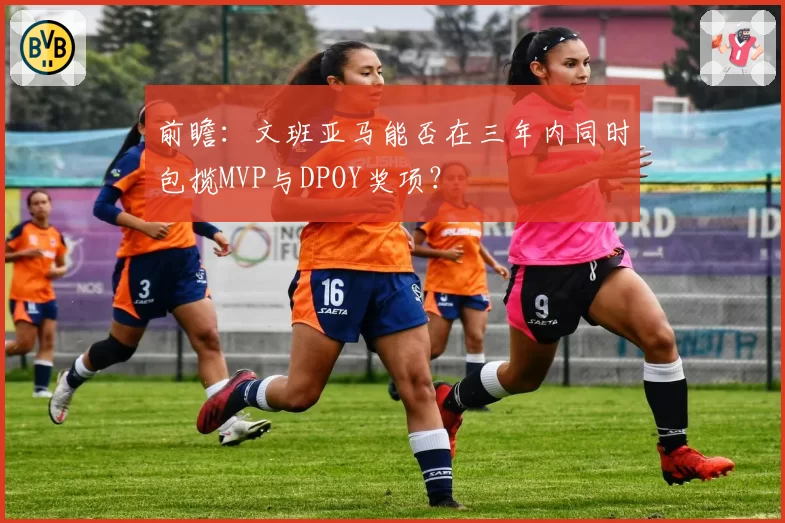 前瞻：文班亚马能否在三年内同时包揽MVP与DPOY奖项？