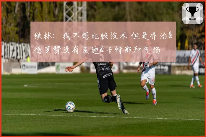 铁林：我不想比较技术 但是乔治&德罗赞没有麦迪&卡特那种气场