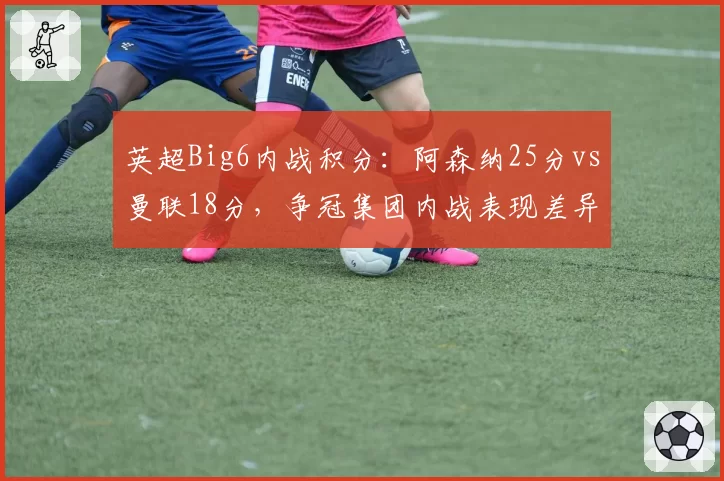 英超Big6内战积分：阿森纳25分vs曼联18分，争冠集团内战表现差异