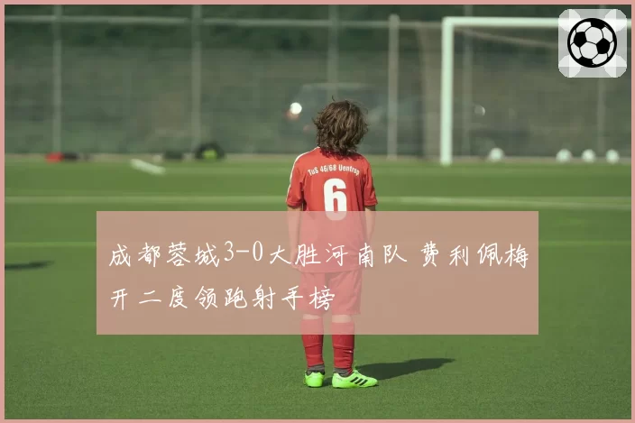 成都蓉城3-0大胜河南队 费利佩梅开二度领跑射手榜