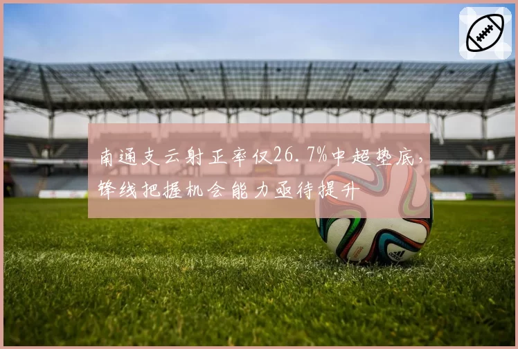 南通支云射正率仅26.7%中超垫底，锋线把握机会能力亟待提升