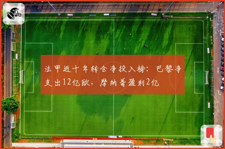 法甲近十年转会净投入榜:巴黎净支出12亿欧,摩纳哥盈利2亿
