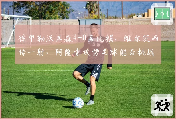 德甲勒沃库森4-0莱比锡,维尔茨两传一射,阿隆索攻势足球能否挑战拜仁霸主地位?