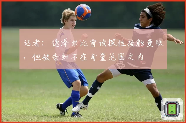 记者：德泽尔比曾试探性接触曼联，但被告知不在考量范围之内