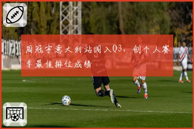 周冠宇意大利站闯入Q3,创个人赛季最佳排位成绩