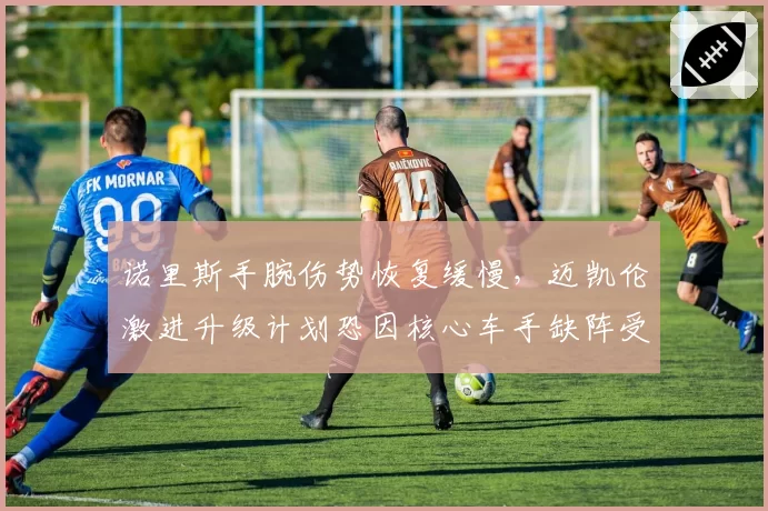 诺里斯手腕伤势恢复缓慢，迈凯伦激进升级计划恐因核心车手缺阵受阻